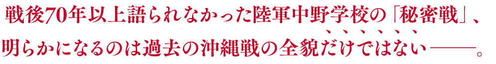 戦後70年以上語られなかった陸軍中野学校の「秘密戦」、明らかになるのは過去の沖縄戦の全貌だけではない―。